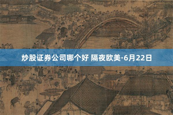 炒股证券公司哪个好 隔夜欧美·6月22日