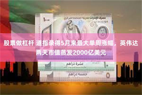 股票做杠杆 道指录得5月来最大单周涨幅，英伟达两天市值蒸发2000亿美元