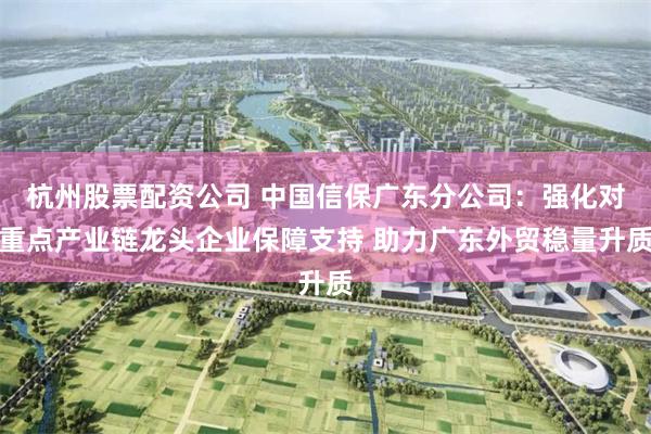 杭州股票配资公司 中国信保广东分公司：强化对重点产业链龙头企业保障支持 助力广东外贸稳量升质