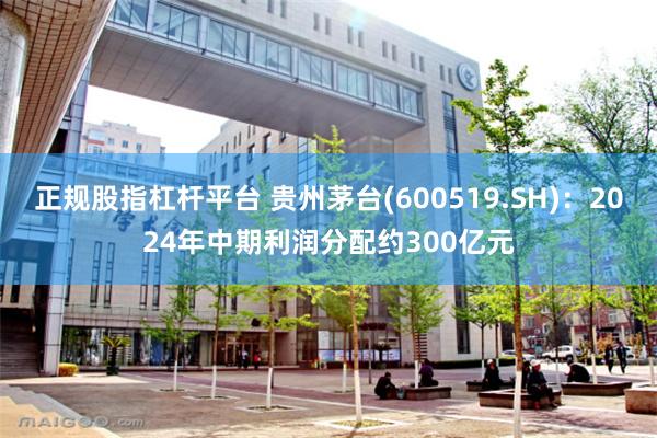 正规股指杠杆平台 贵州茅台(600519.SH)：2024年中期利润分配约300亿元