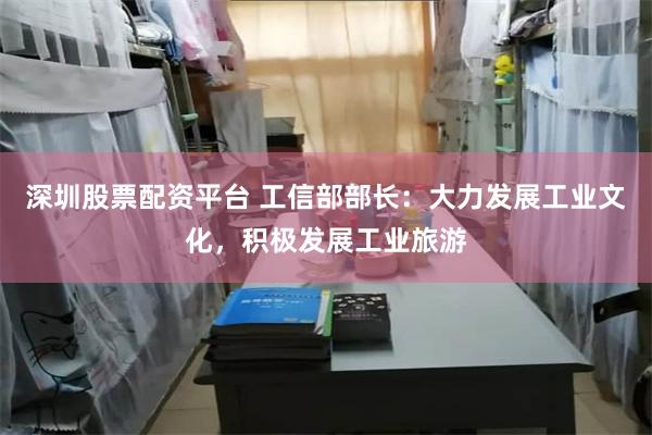 深圳股票配资平台 工信部部长：大力发展工业文化，积极发展工业旅游