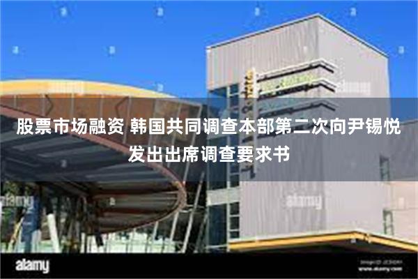 股票市场融资 韩国共同调查本部第二次向尹锡悦发出出席调查要求书