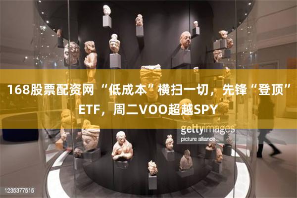 168股票配资网 “低成本”横扫一切，先锋“登顶”ETF，周二VOO超越SPY