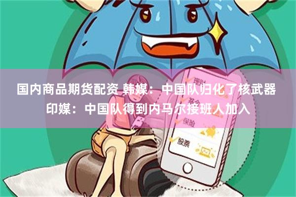 国内商品期货配资 韩媒：中国队归化了核武器 印媒：中国队得到内马尔接班人加入