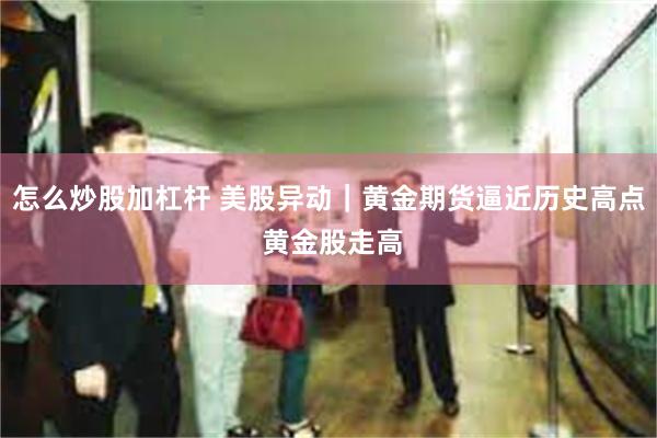 怎么炒股加杠杆 美股异动｜黄金期货逼近历史高点 黄金股走高