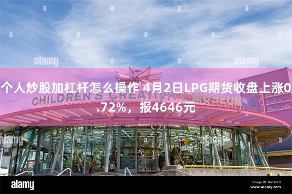 个人炒股加杠杆怎么操作 4月2日LPG期货收盘上涨0.72%，报4646元