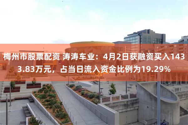 梅州市股票配资 涛涛车业：4月2日获融资买入1433.83万元，占当日流入资金比例为19.29%