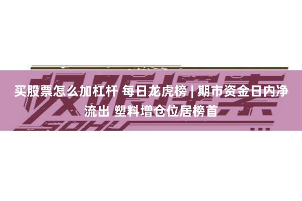 买股票怎么加杠杆 每日龙虎榜 | 期市资金日内净流出 塑料增仓位居榜首