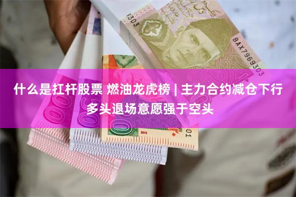 什么是扛杆股票 燃油龙虎榜 | 主力合约减仓下行 多头退场意愿强于空头