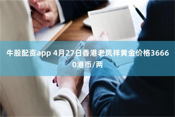 牛股配资app 4月27日香港老凤祥黄金价格36660港币/两