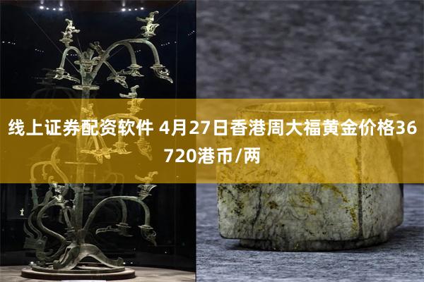 线上证券配资软件 4月27日香港周大福黄金价格36720港币/两