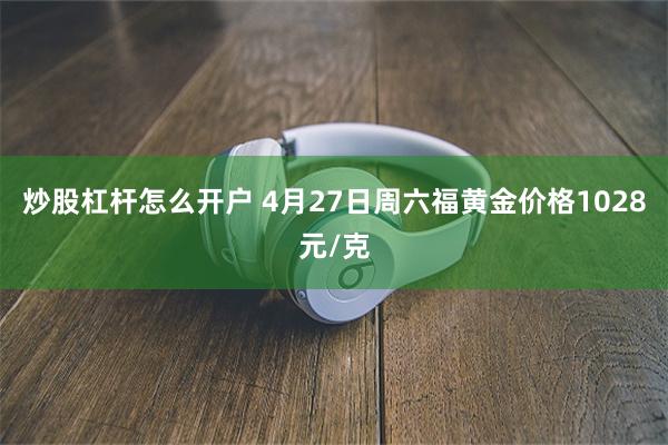 炒股杠杆怎么开户 4月27日周六福黄金价格1028元/克