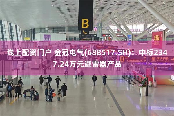 线上配资门户 金冠电气(688517.SH)：中标2347.24万元避雷器产品