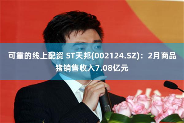 可靠的线上配资 ST天邦(002124.SZ)：2月商品猪销售收入7.08亿元