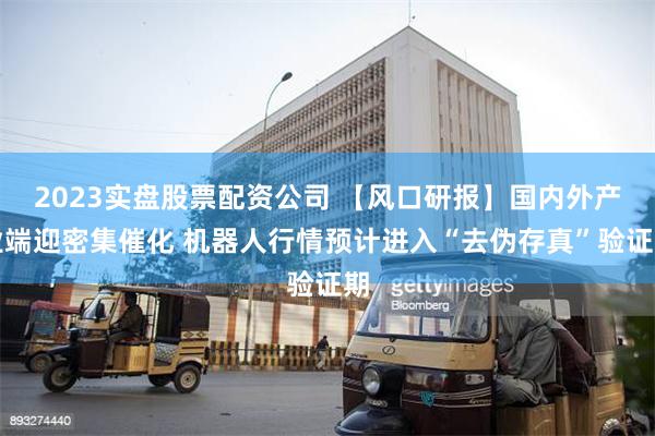 2023实盘股票配资公司 【风口研报】国内外产业端迎密集催化 机器人行情预计进入“去伪存真”验证期
