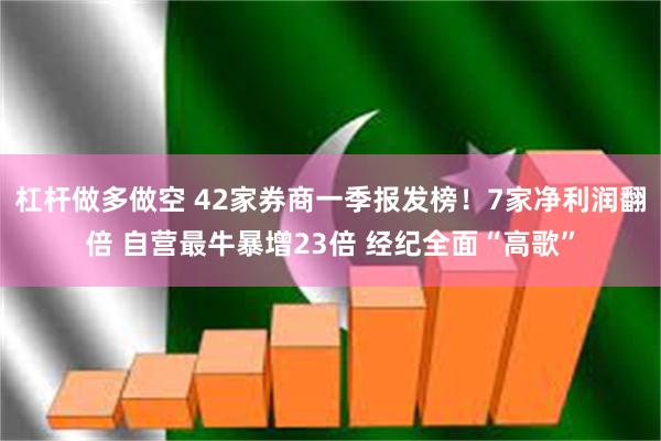 杠杆做多做空 42家券商一季报发榜！7家净利润翻倍 自营最牛暴增23倍 经纪全面“高歌”