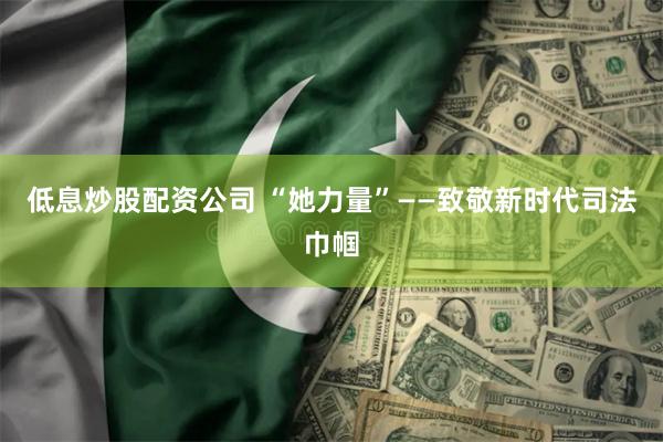 低息炒股配资公司 “她力量”——致敬新时代司法巾帼