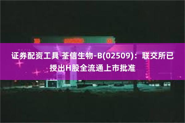 证券配资工具 荃信生物-B(02509)：联交所已授出H股全流通上市批准