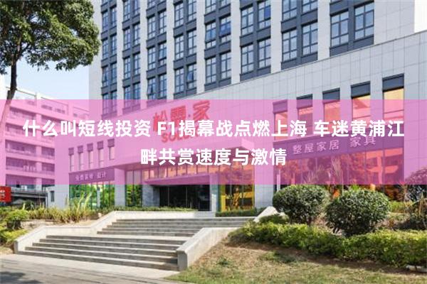什么叫短线投资 F1揭幕战点燃上海 车迷黄浦江畔共赏速度与激情