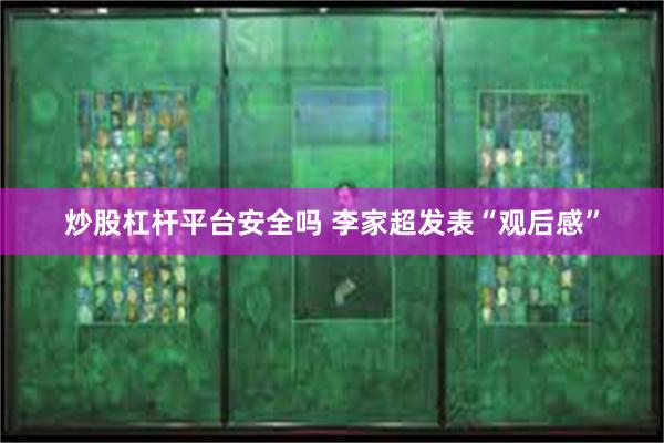 炒股杠杆平台安全吗 李家超发表“观后感”