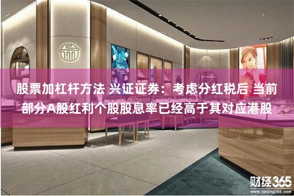 股票加杠杆方法 兴证证券：考虑分红税后 当前部分A股红利个股股息率已经高于其对应港股