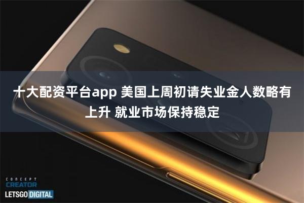 十大配资平台app 美国上周初请失业金人数略有上升 就业市场保持稳定