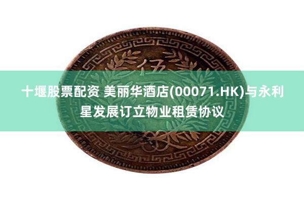 十堰股票配资 美丽华酒店(00071.HK)与永利星发展订立物业租赁协议