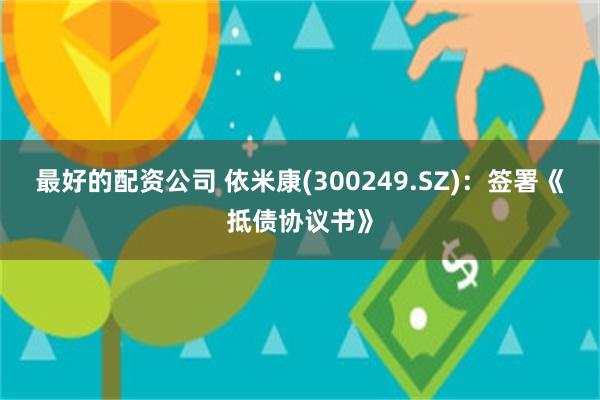 最好的配资公司 依米康(300249.SZ)：签署《抵债协议书》