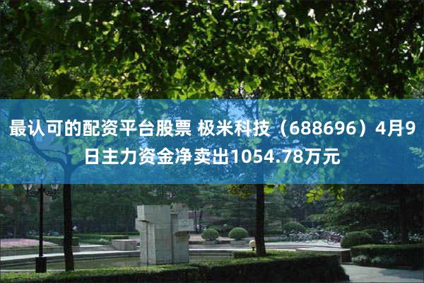最认可的配资平台股票 极米科技（688696）4月9日主力资金净卖出1054.78万元