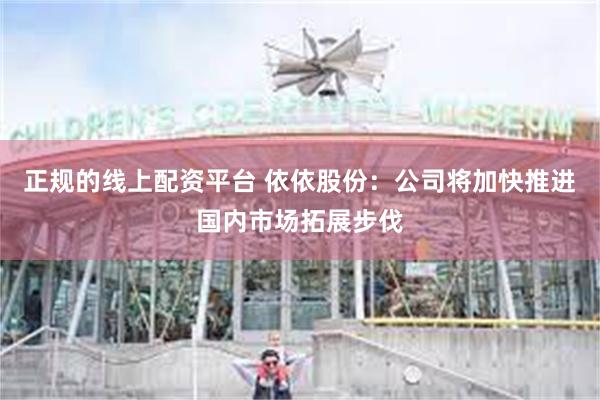 正规的线上配资平台 依依股份：公司将加快推进国内市场拓展步伐