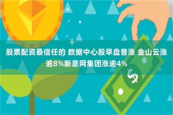股票配资最信任的 数据中心股早盘普涨 金山云涨逾8%新意网集团涨逾4%