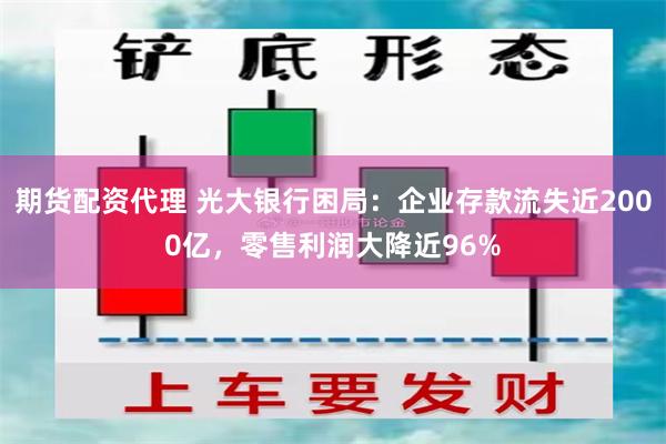 期货配资代理 光大银行困局：企业存款流失近2000亿，零售利润大降近96%