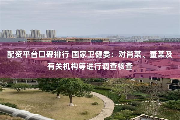 配资平台口碑排行 国家卫健委：对肖某、董某及有关机构等进行调查核查