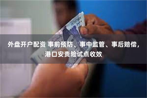 外盘开户配资 事前预防、事中监管、事后赔偿，港口安责险试点收效