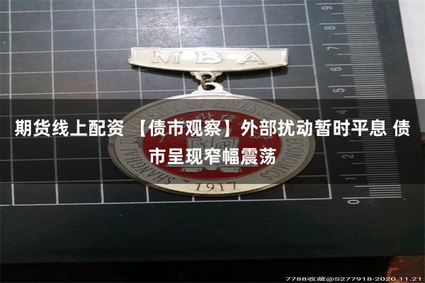 期货线上配资 【债市观察】外部扰动暂时平息 债市呈现窄幅震荡