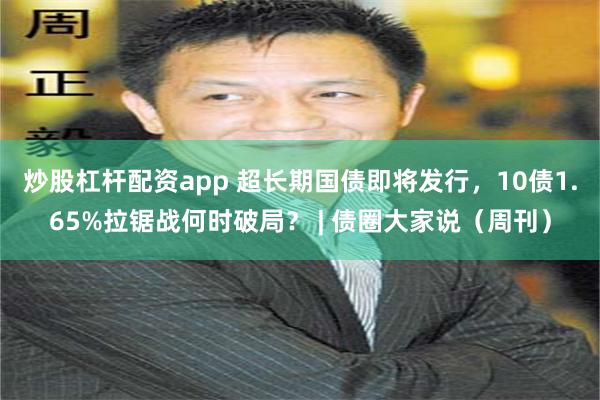 炒股杠杆配资app 超长期国债即将发行，10债1.65%拉锯战何时破局？ | 债圈大家说（周刊）
