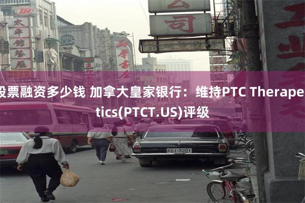 股票融资多少钱 加拿大皇家银行：维持PTC Therapeutics(PTCT.US)评级
