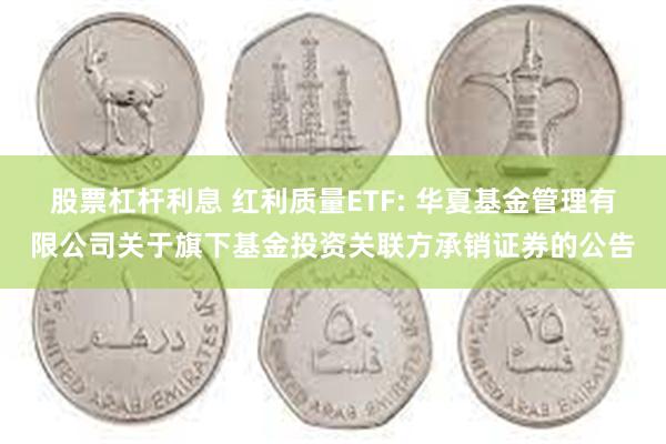 股票杠杆利息 红利质量ETF: 华夏基金管理有限公司关于旗下基金投资关联方承销证券的公告