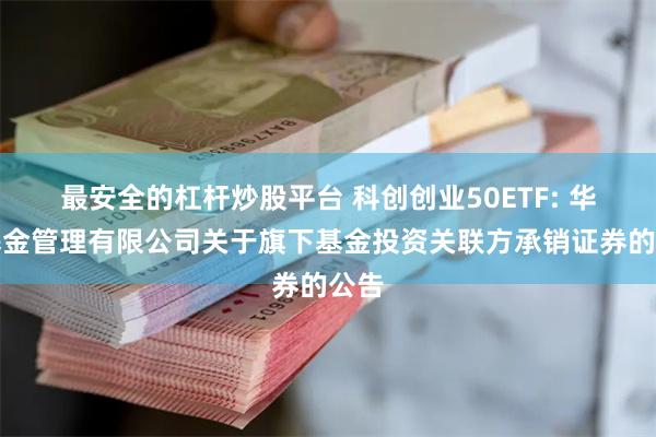 最安全的杠杆炒股平台 科创创业50ETF: 华夏基金管理有限公司关于旗下基金投资关联方承销证券的公告