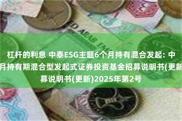 杠杆的利息 中泰ESG主题6个月持有混合发起: 中泰ESG主题6个月持有期混合型发起式证券投资基金招募说明书(更新)2025年第2号