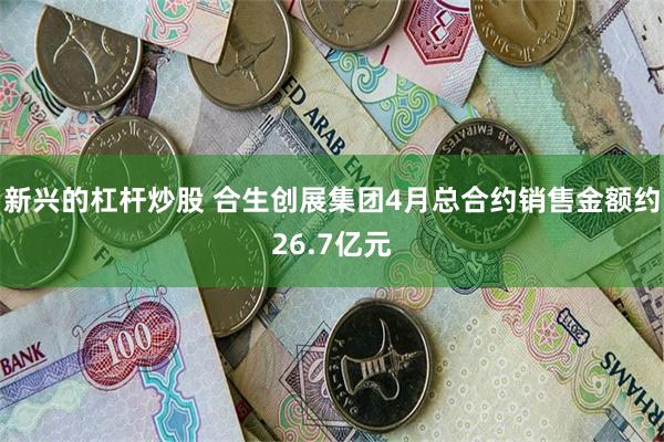 新兴的杠杆炒股 合生创展集团4月总合约销售金额约26.7亿元