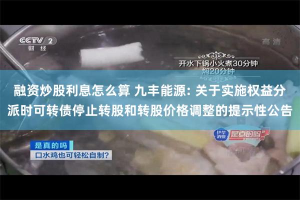 融资炒股利息怎么算 九丰能源: 关于实施权益分派时可转债停止转股和转股价格调整的提示性公告