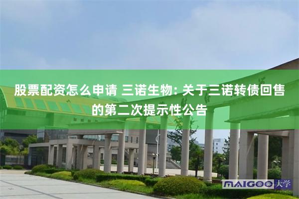 股票配资怎么申请 三诺生物: 关于三诺转债回售的第二次提示性公告