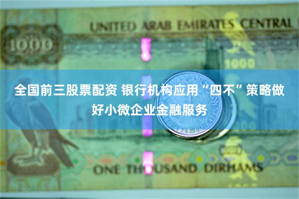 全国前三股票配资 银行机构应用“四不”策略做好小微企业金融服务