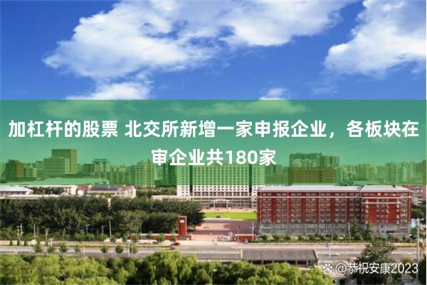 加杠杆的股票 北交所新增一家申报企业，各板块在审企业共180家