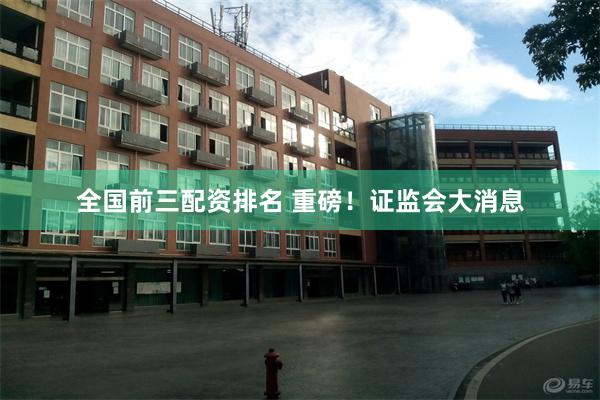全国前三配资排名 重磅！证监会大消息
