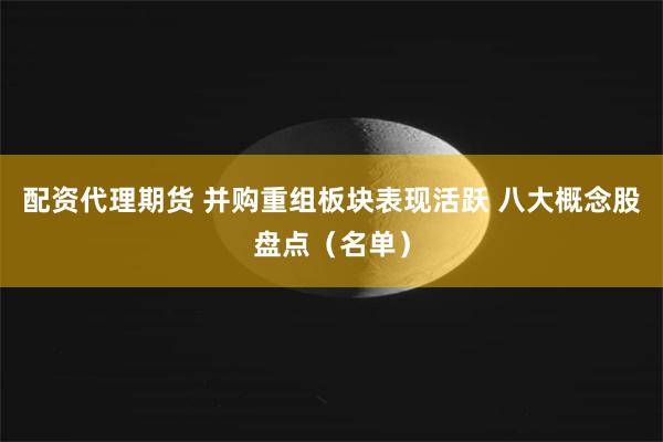 配资代理期货 并购重组板块表现活跃 八大概念股盘点（名单）