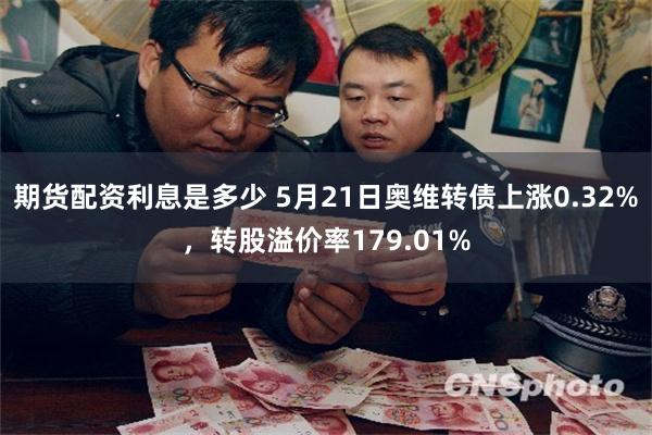 期货配资利息是多少 5月21日奥维转债上涨0.32%，转股溢价率179.01%