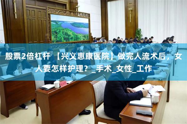 股票2倍杠杆 【兴义惠康医院】做完人流术后，女人要怎样护理？_手术_女性_工作