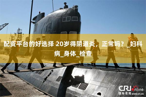 配资平台的好选择 20岁得阴道炎，正常吗？_妇科病_身体_检查